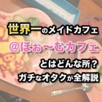 @ほぉ〜むカフェとはどんな所?元ガチオタクが遊び方をまとめてみた